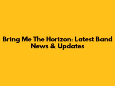 Bring Me The Horizon: Latest Band News & Updates