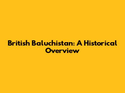 British Baluchistan: A Historical Overview