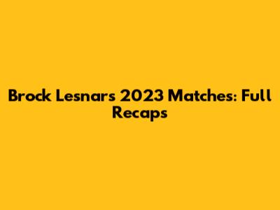 Brock Lesnar's 2023 Matches: Full Recaps