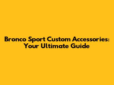 Bronco Sport Custom Accessories: Your Ultimate Guide