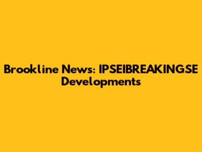 Brookline News: IPSEIBREAKINGSE Developments
