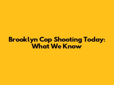 Brooklyn Cop Shooting Today: What We Know