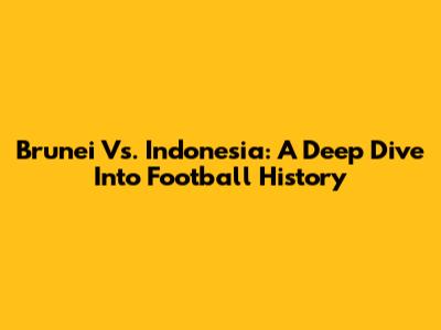 Brunei Vs. Indonesia: A Deep Dive Into Football History