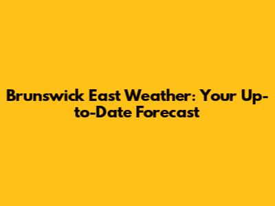 Brunswick East Weather: Your Up-to-Date Forecast