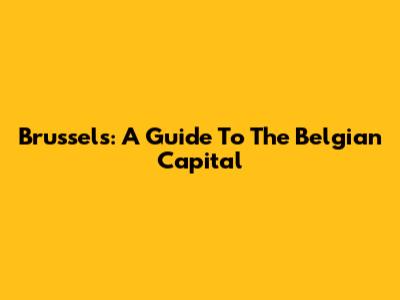 Brussels: A Guide To The Belgian Capital