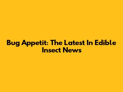 Bug Appetit: The Latest In Edible Insect News