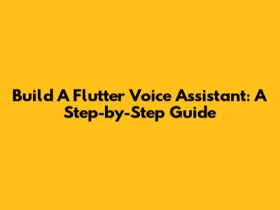 Build A Flutter Voice Assistant: A Step-by-Step Guide