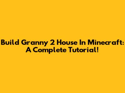 Build Granny 2 House In Minecraft: A Complete Tutorial!