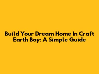 Build Your Dream Home In Craft Earth Boy: A Simple Guide