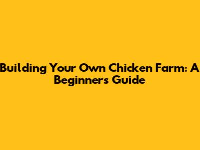 Building Your Own Chicken Farm: A Beginner's Guide