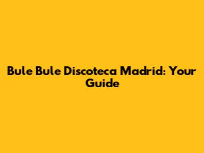 Bule Bule Discoteca Madrid: Your Guide