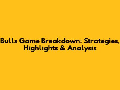 Bulls Game Breakdown: Strategies, Highlights & Analysis