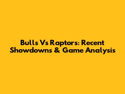 Bulls Vs Raptors: Recent Showdowns & Game Analysis