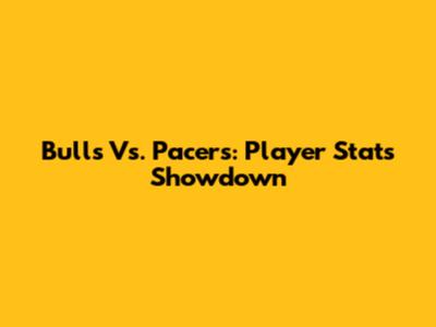Bulls Vs. Pacers: Player Stats Showdown