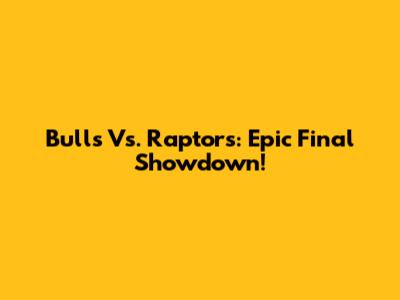 Bulls Vs. Raptors: Epic Final Showdown!