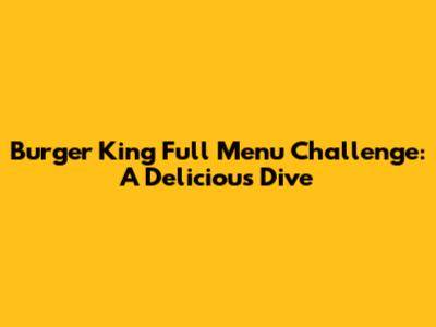 Burger King Full Menu Challenge: A Delicious Dive