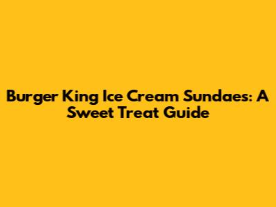 Burger King Ice Cream Sundaes: A Sweet Treat Guide