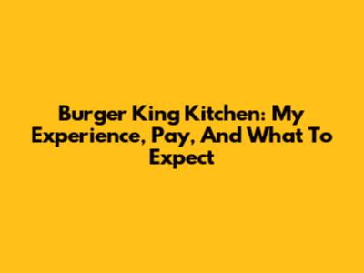 Burger King Kitchen: My Experience, Pay, And What To Expect