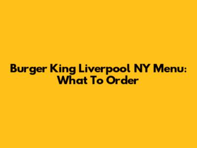 Burger King Liverpool NY Menu: What To Order