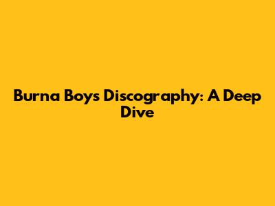 Burna Boy's Discography: A Deep Dive