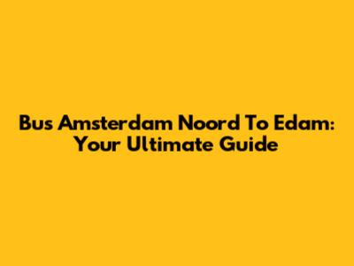 Bus Amsterdam Noord To Edam: Your Ultimate Guide