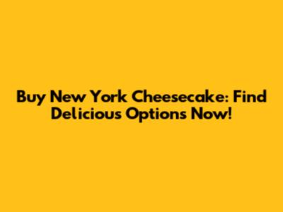Buy New York Cheesecake: Find Delicious Options Now!