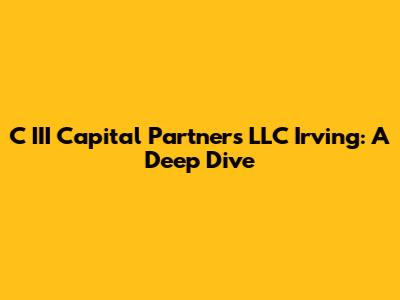 C III Capital Partners LLC Irving: A Deep Dive