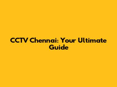 CCTV Chennai: Your Ultimate Guide