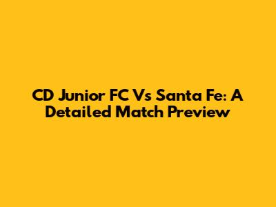 CD Junior FC Vs Santa Fe: A Detailed Match Preview