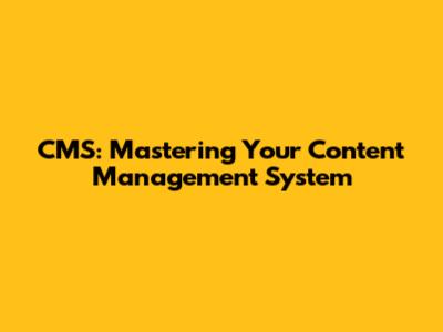 CMS: Mastering Your Content Management System