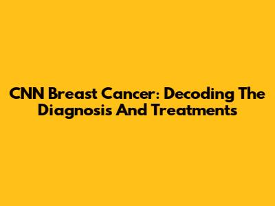 CNN Breast Cancer: Decoding The Diagnosis And Treatments