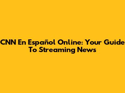 CNN En Español Online: Your Guide To Streaming News