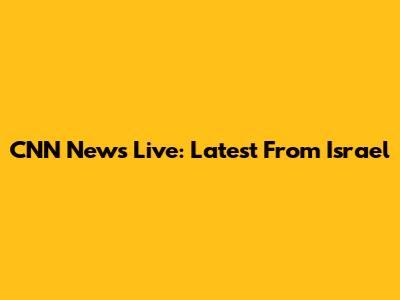 CNN News Live: Latest From Israel