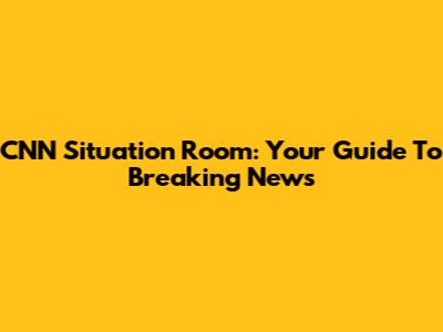 CNN Situation Room: Your Guide To Breaking News