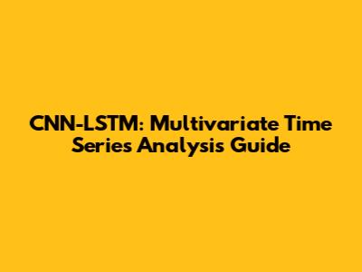 CNN-LSTM: Multivariate Time Series Analysis Guide