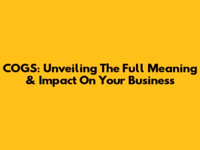 COGS: Unveiling The Full Meaning & Impact On Your Business