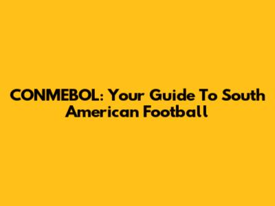 CONMEBOL: Your Guide To South American Football