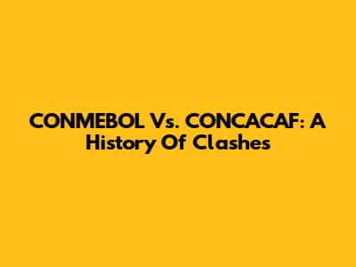 CONMEBOL Vs. CONCACAF: A History Of Clashes
