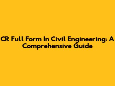 CR Full Form In Civil Engineering: A Comprehensive Guide