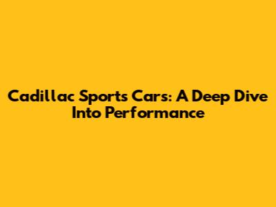 Cadillac Sports Cars: A Deep Dive Into Performance