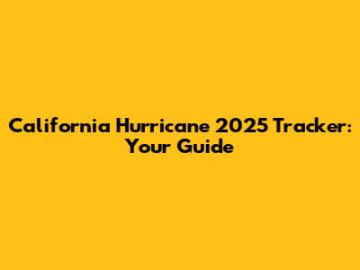 California Hurricane 2025 Tracker: Your Guide