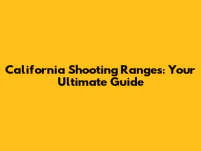 California Shooting Ranges: Your Ultimate Guide