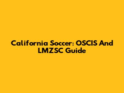 California Soccer: OSCIS And LMZSC Guide