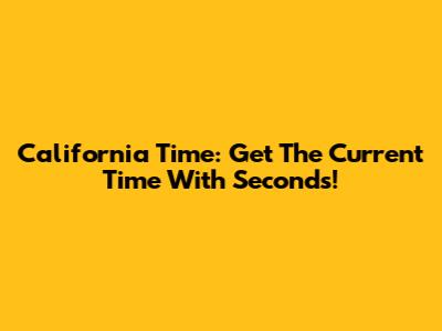 California Time: Get The Current Time With Seconds!
