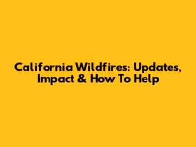 California Wildfires: Updates, Impact & How To Help