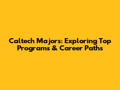 Caltech Majors: Exploring Top Programs & Career Paths