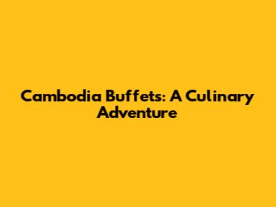 Cambodia Buffets: A Culinary Adventure