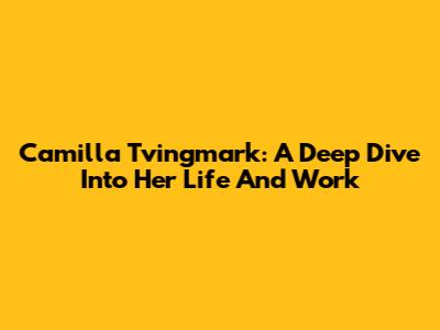 Camilla Tvingmark: A Deep Dive Into Her Life And Work