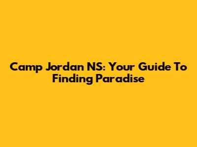 Camp Jordan NS: Your Guide To Finding Paradise