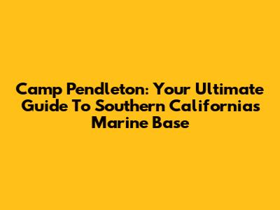 Camp Pendleton: Your Ultimate Guide To Southern California's Marine Base